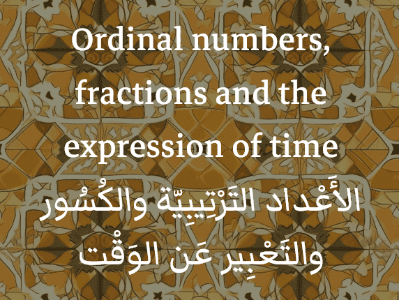 Ordinal numbers in Arabic, fractions and the expression of time(الأَعْداد الـتَرْتِيبِيّة والكُسُور والتَعْبِير عَن الوَقْت)