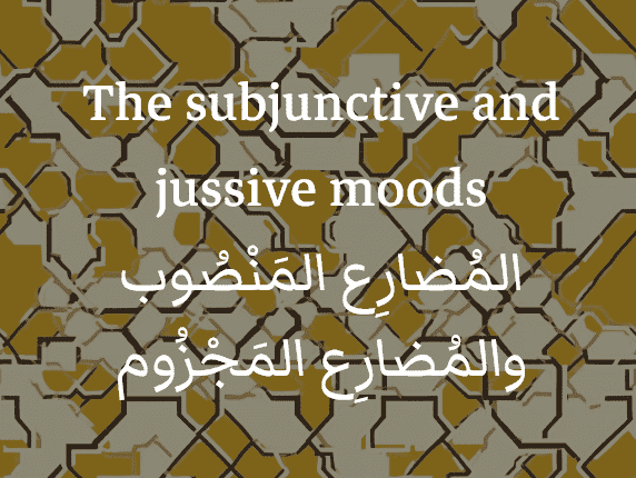 The subjunctive and jussive in Arabic (المُضارِع المَنْصُوب والمُضارِع المَجْزُوم)